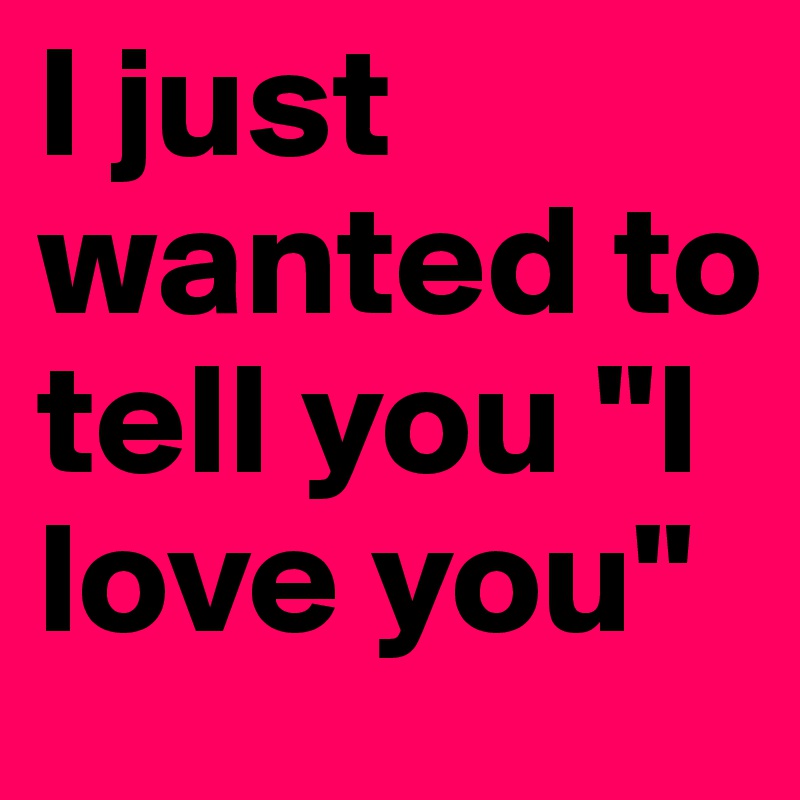 I just wanted to tell you "I love you"