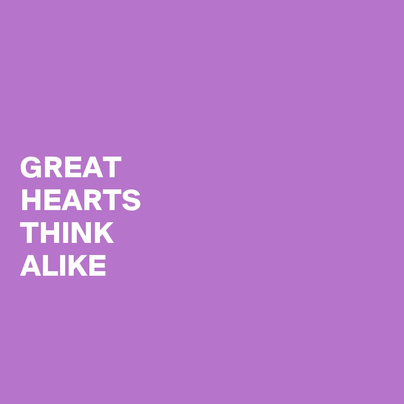 



GREAT 
HEARTS 
THINK 
ALIKE


