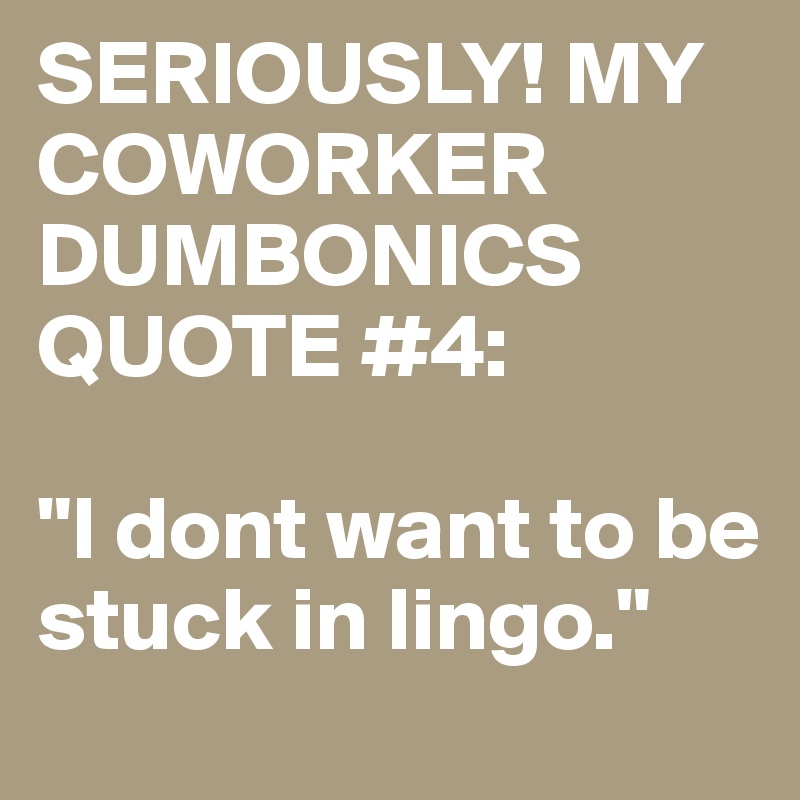 SERIOUSLY! MY COWORKER DUMBONICS QUOTE #4:

"I dont want to be stuck in lingo."