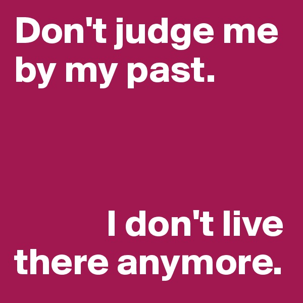 Don't judge me by my past. 


        
            I don't live there anymore.