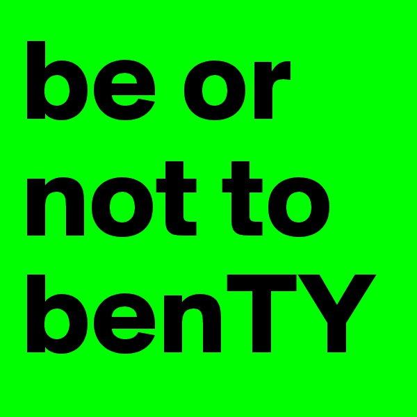 be or not to benTY