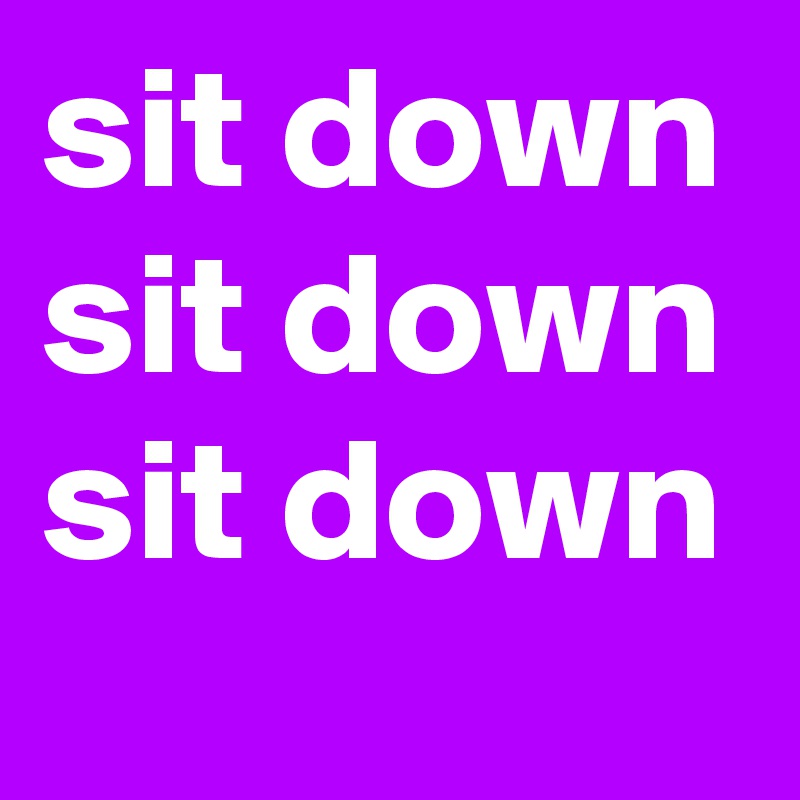 sit down
sit down
sit down