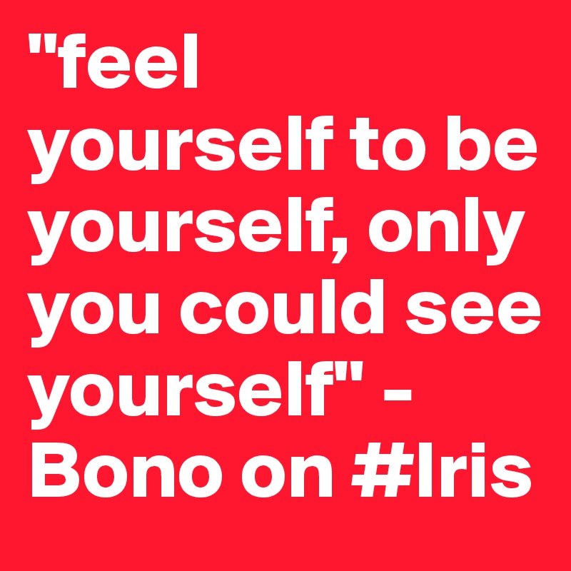 "feel
yourself to be yourself, only you could see yourself" - Bono on #Iris