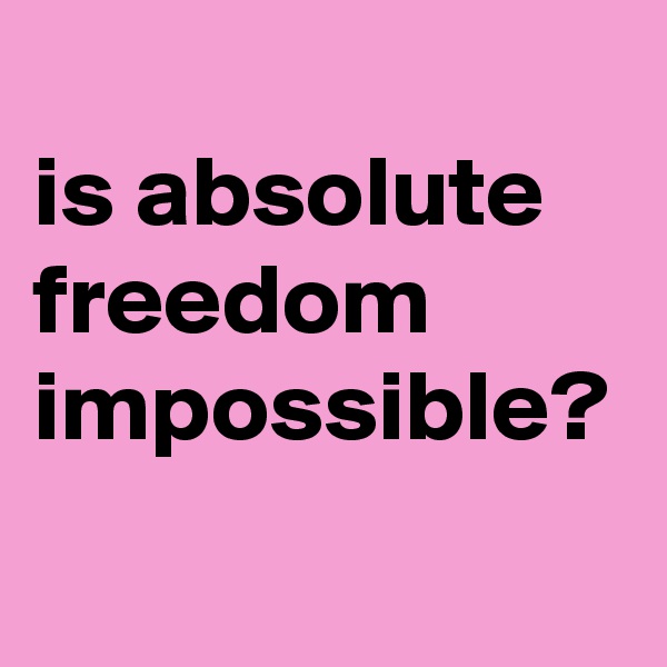 
is absolute freedom impossible?
