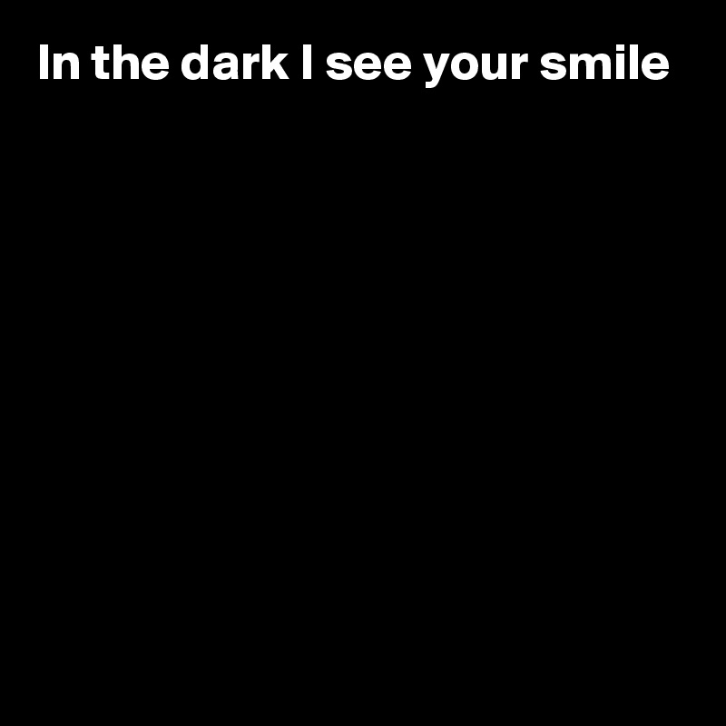 In the dark I see your smile









