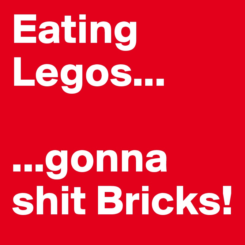 Eating Legos...

...gonna shit Bricks!