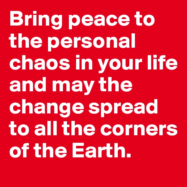 Bring peace to the personal chaos in your life and may the change spread to all the corners of the Earth. 