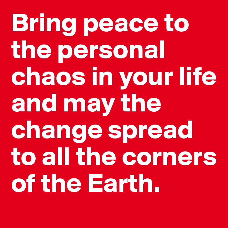 Bring peace to the personal chaos in your life and may the change spread to all the corners of the Earth. 