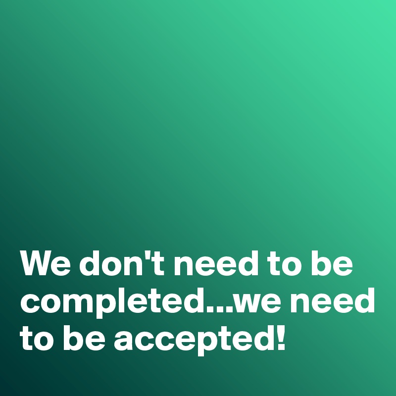 





We don't need to be completed...we need to be accepted!