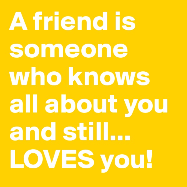 A friend is someone who knows all about you and still... LOVES you!
