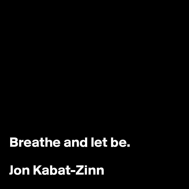 








Breathe and let be.

Jon Kabat-Zinn