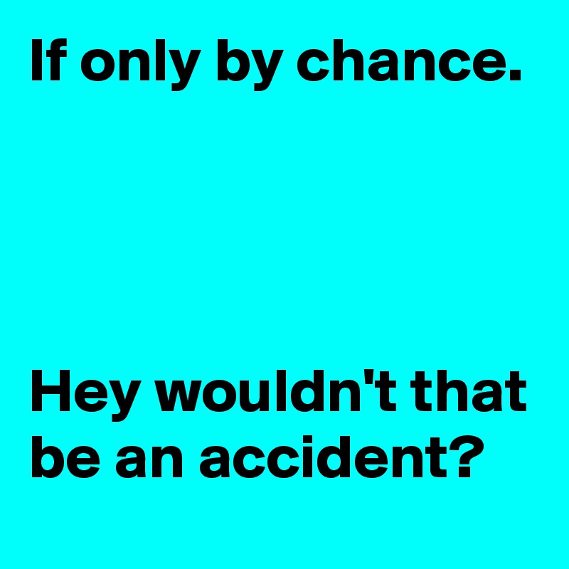 If only by chance.




Hey wouldn't that be an accident?