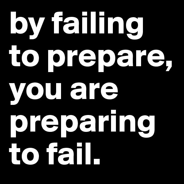 by failing to prepare, you are preparing to fail. 