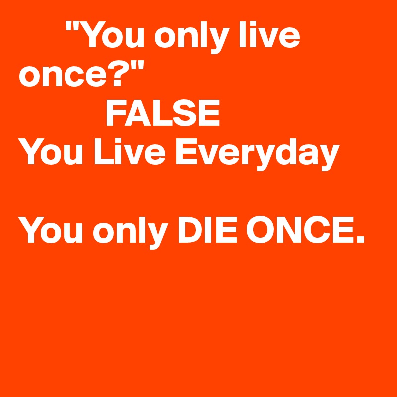       "You only live       once?" 
           FALSE
You Live Everyday

You only DIE ONCE.


 