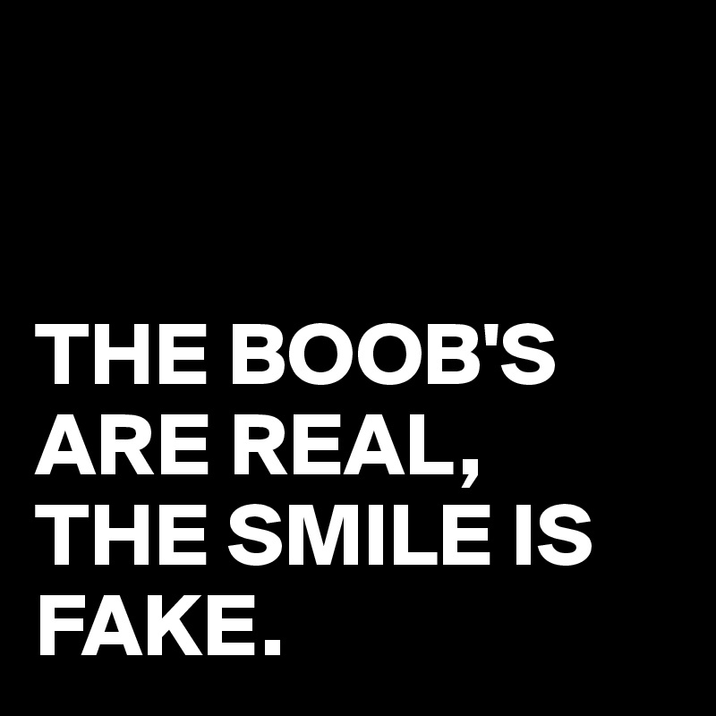 


THE BOOB'S
ARE REAL,
THE SMILE IS FAKE.