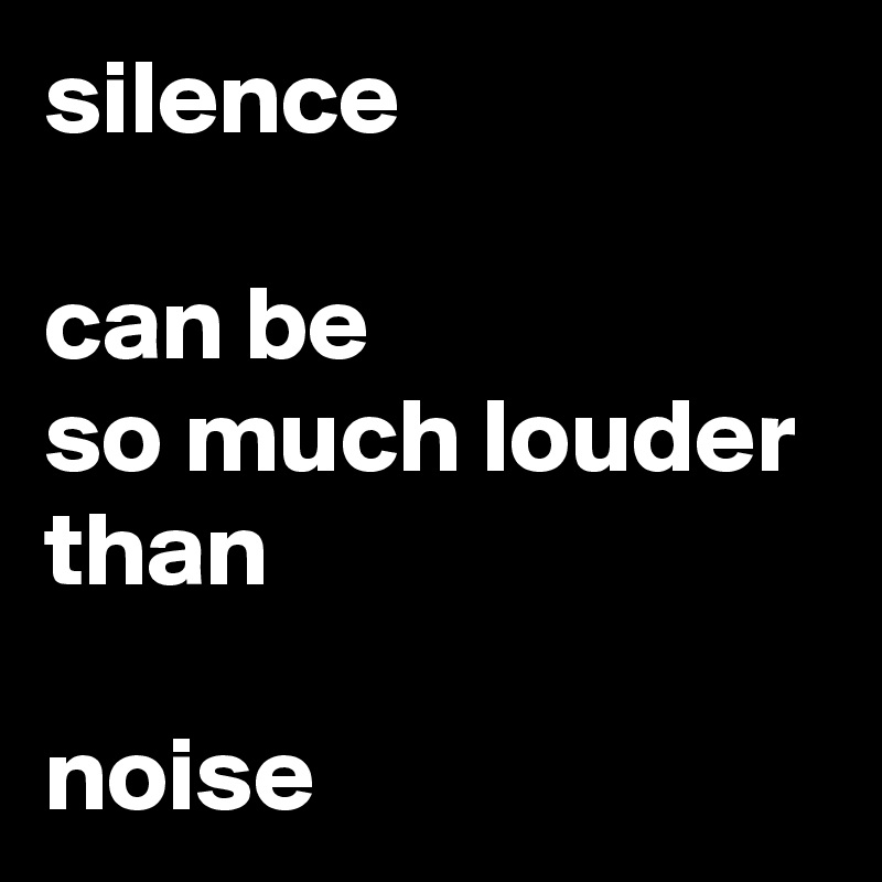 silence

can be
so much louder
than
 
noise