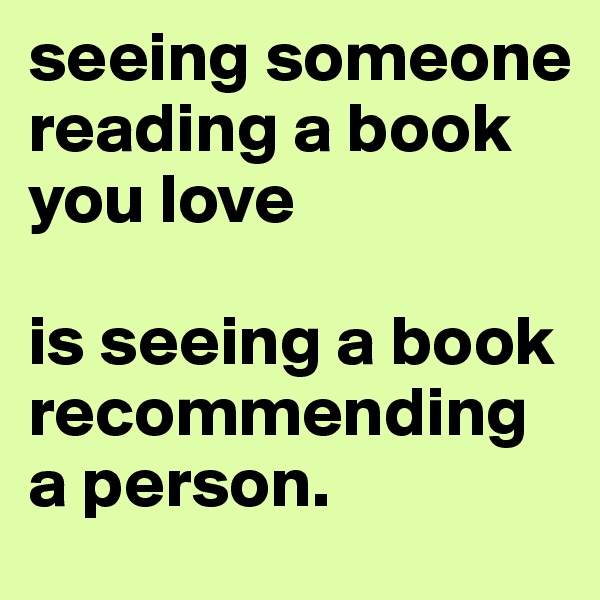 seeing someone reading a book you love

is seeing a book recommending a person. 