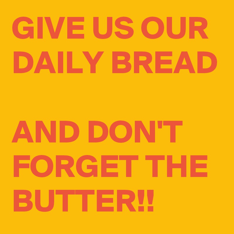 GIVE US OUR DAILY BREAD 

AND DON'T FORGET THE BUTTER!!