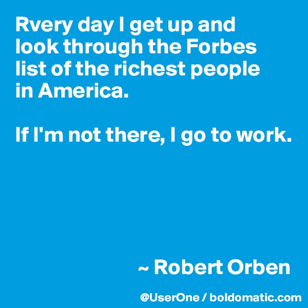 Rvery day I get up and
look through the Forbes
list of the richest people
in America.

If I'm not there, I go to work.





                            ~ Robert Orben