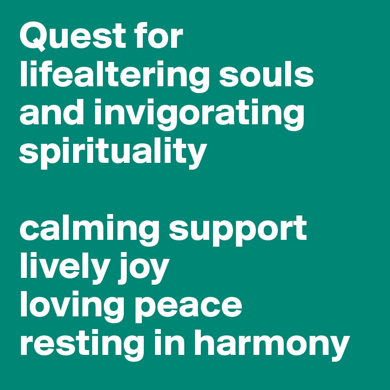 Quest for lifealtering souls and invigorating
spirituality

calming support
lively joy
loving peace
resting in harmony