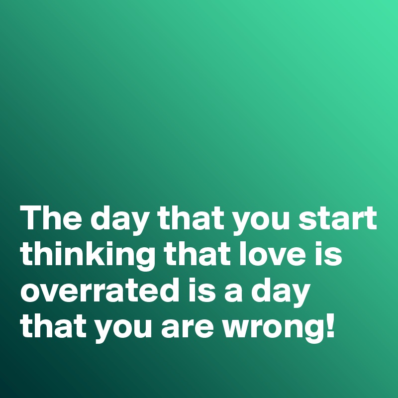 




The day that you start thinking that love is overrated is a day that you are wrong!