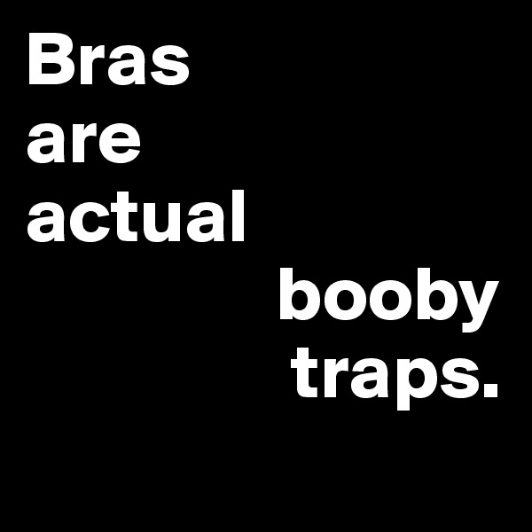 Bras 
are 
actual 
                booby 
                 traps.
