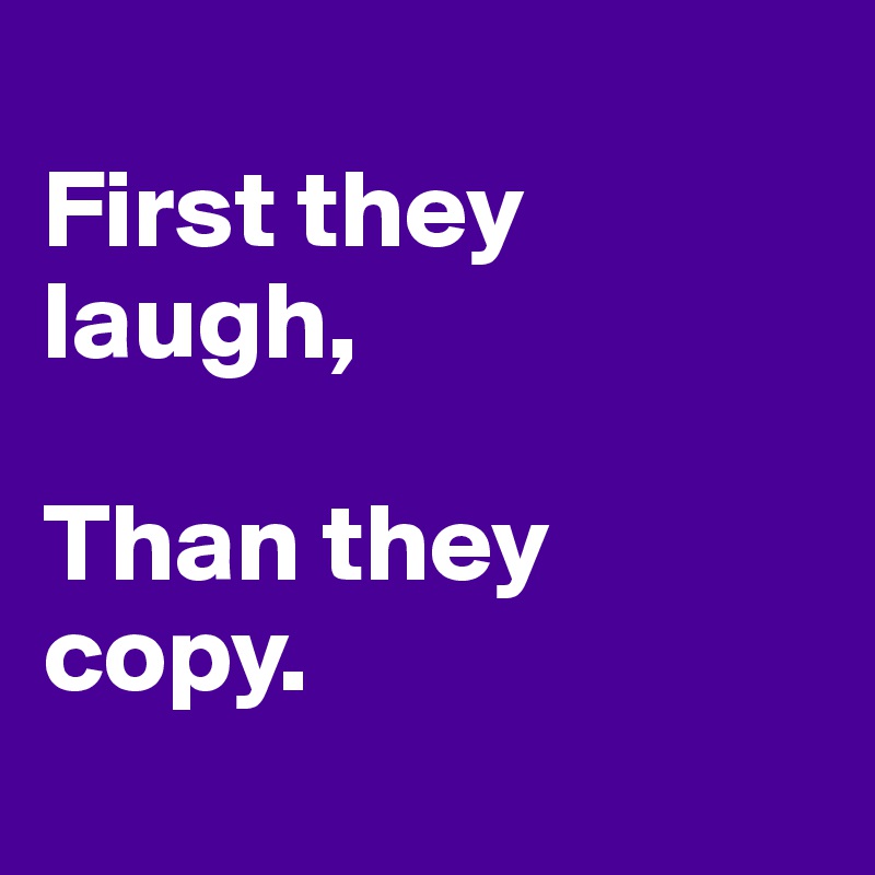 
First they laugh,

Than they copy.
