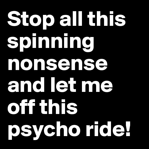 Stop all this spinning nonsense and let me off this psycho ride!