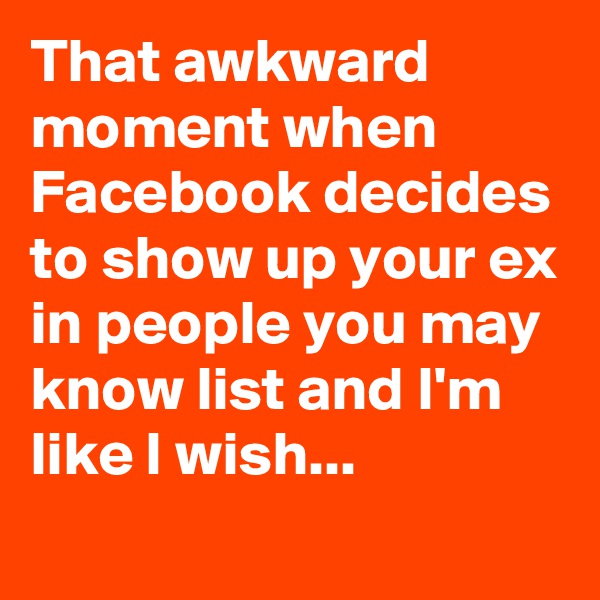 That awkward moment when Facebook decides to show up your ex in people you may know list and I'm like I wish...
