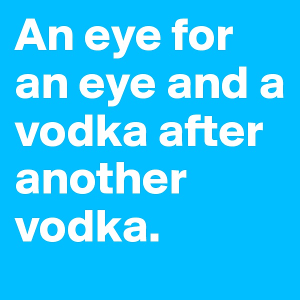 An eye for an eye and a vodka after another vodka.