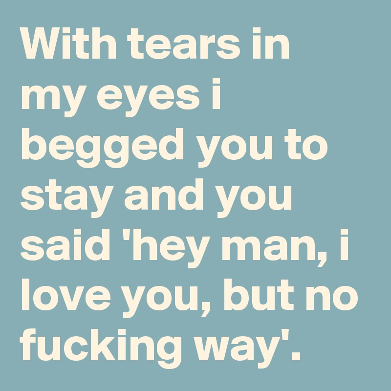 With tears in my eyes i begged you to stay and you said 'hey man, i love you, but no fucking way'.