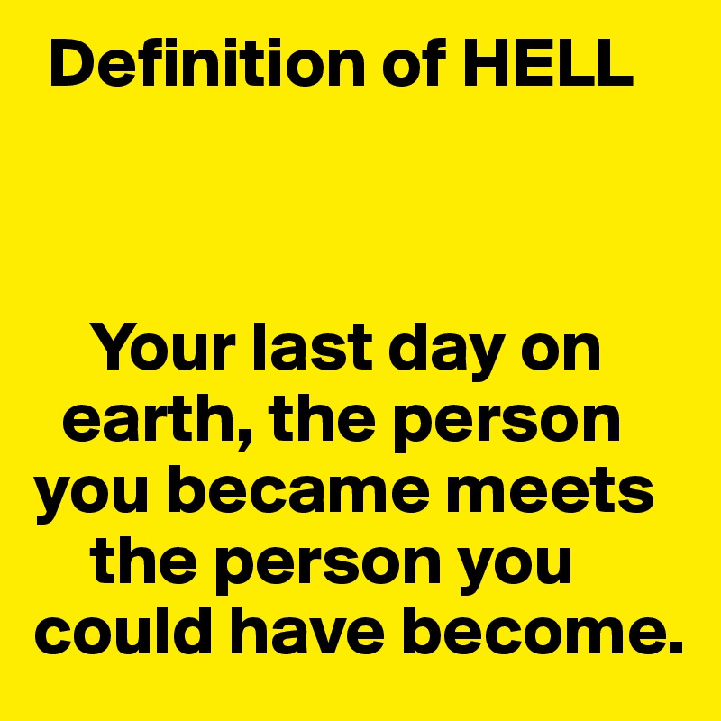  Definition of HELL



    Your last day on 
  earth, the person 
you became meets  
    the person you could have become.