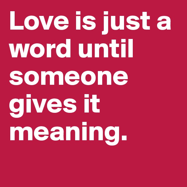 Love is just a word until someone gives it meaning.
