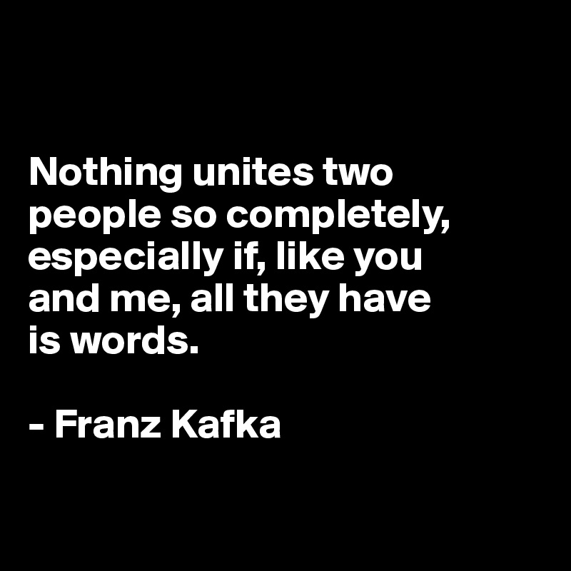 


Nothing unites two 
people so completely, especially if, like you 
and me, all they have 
is words.

- Franz Kafka

