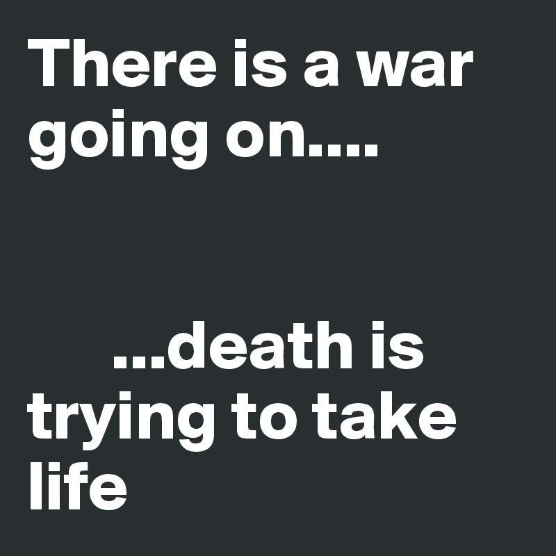 There is a war going on....


      ...death is trying to take life 