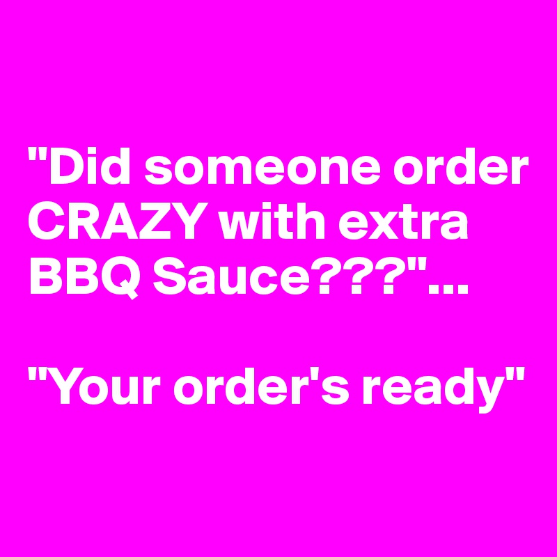 

"Did someone order CRAZY with extra BBQ Sauce???"...

"Your order's ready"
