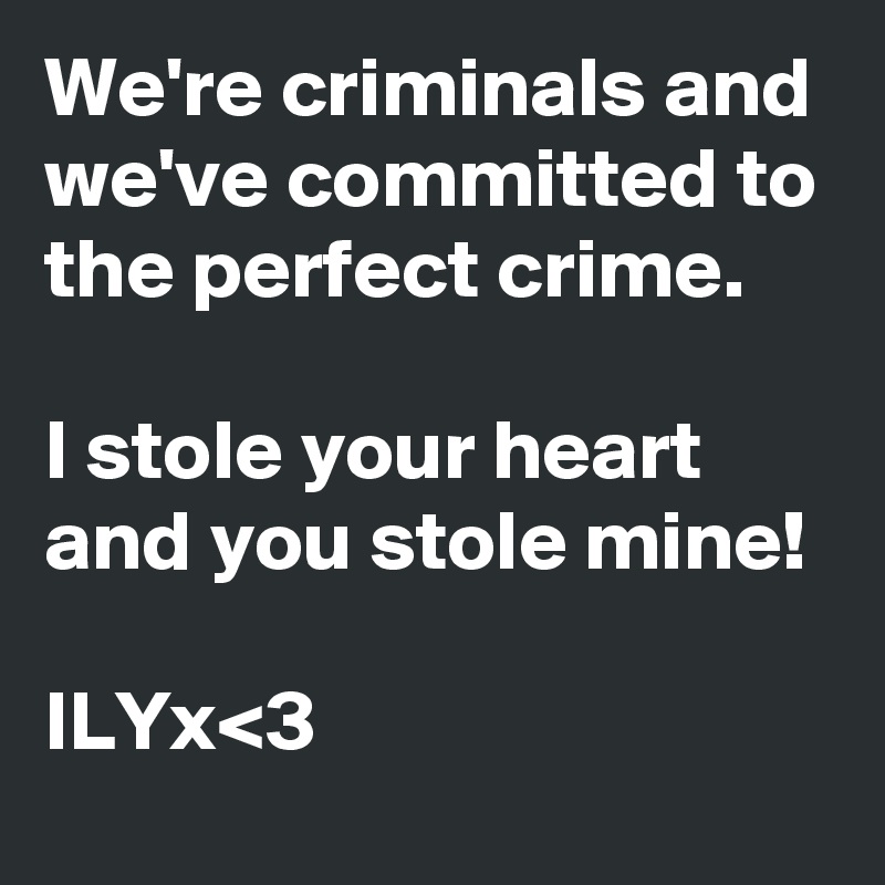 We're criminals and we've committed to the perfect crime.

I stole your heart and you stole mine!

ILYx<3