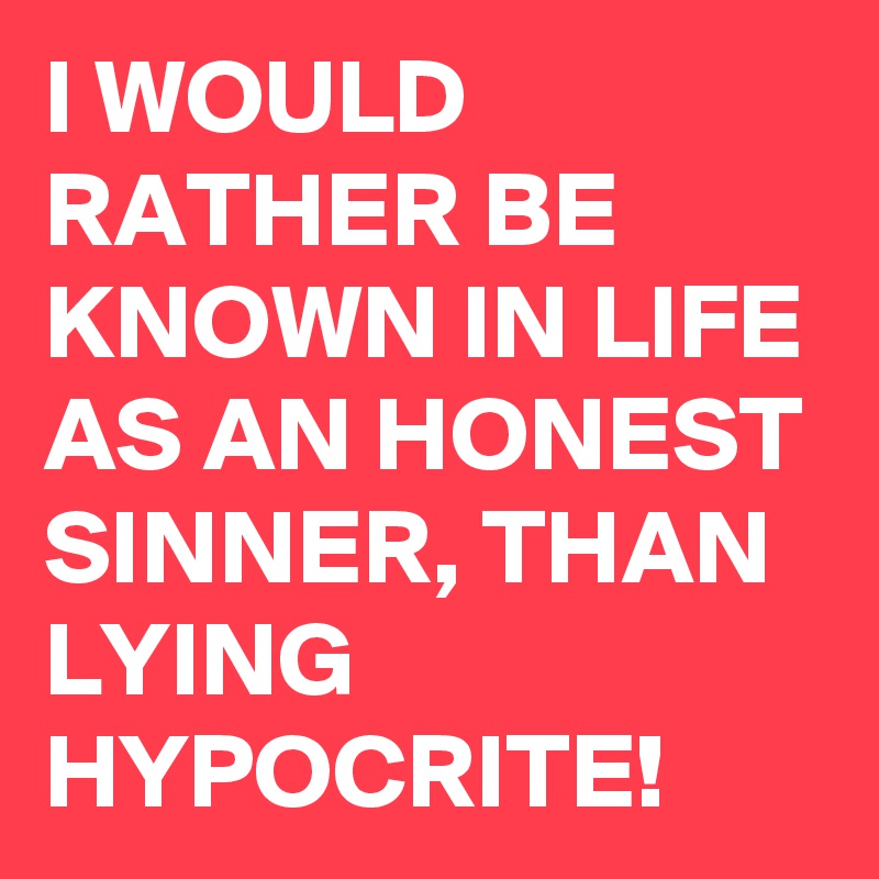 I WOULD RATHER BE KNOWN IN LIFE AS AN HONEST SINNER, THAN LYING HYPOCRITE!