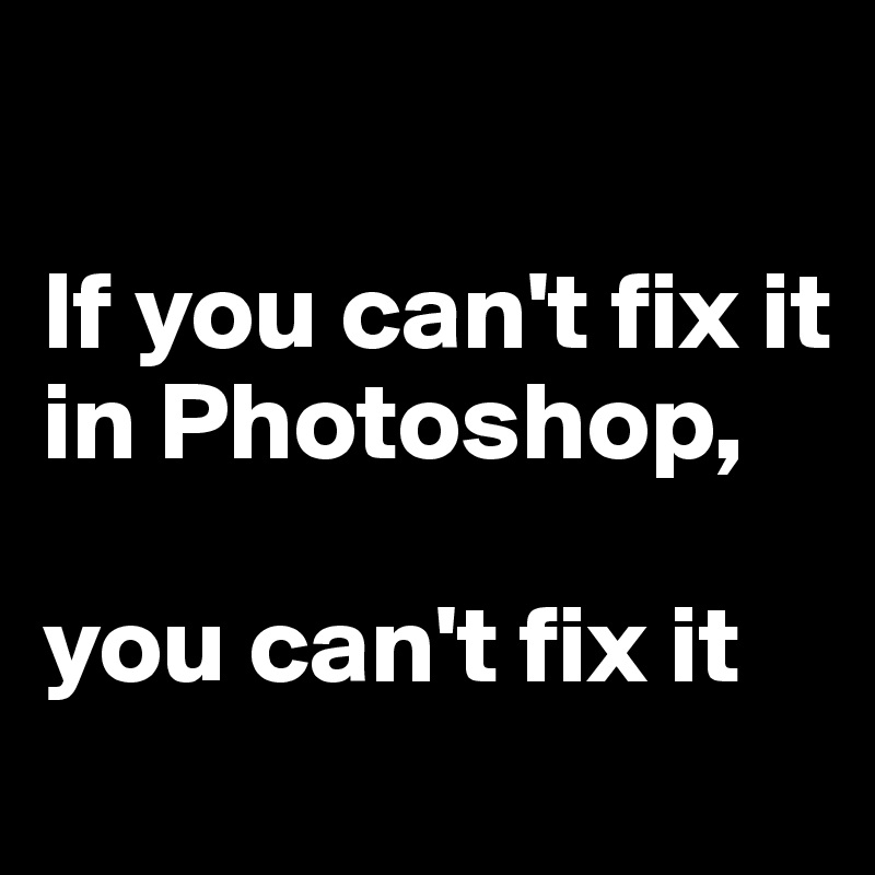

If you can't fix it in Photoshop, 

you can't fix it  