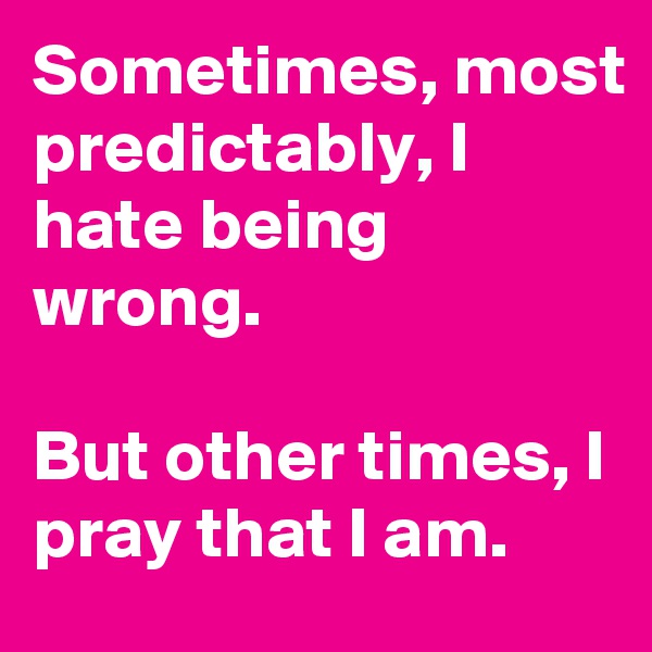 Sometimes, most predictably, I hate being wrong.

But other times, I pray that I am.