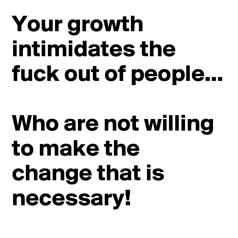 Your growth intimidates the fuck out of people...

Who are not willing to make the change that is necessary!