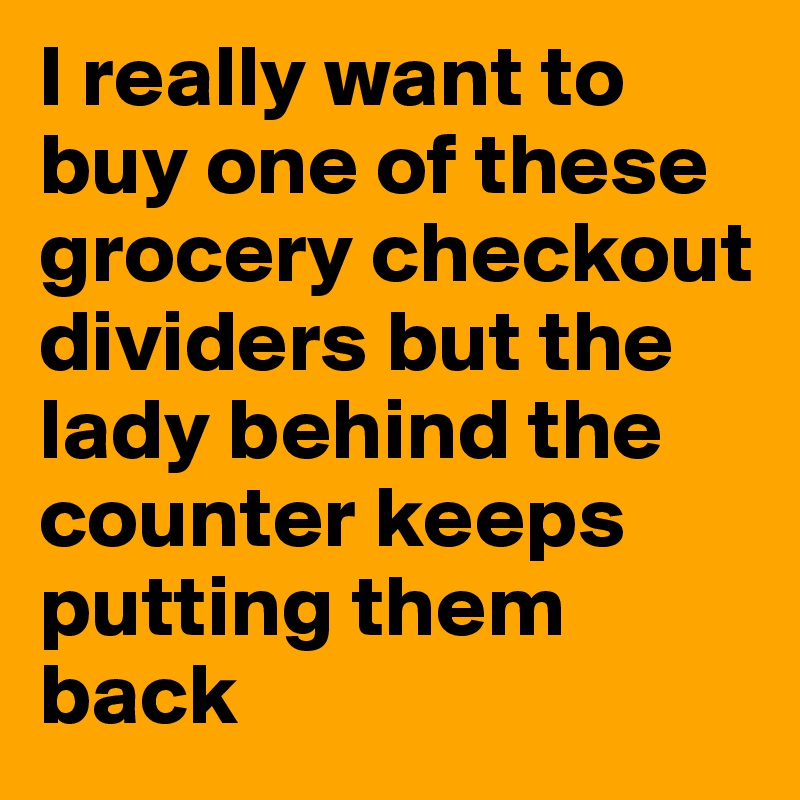 I really want to buy one of these grocery checkout dividers but the lady behind the counter keeps putting them back 