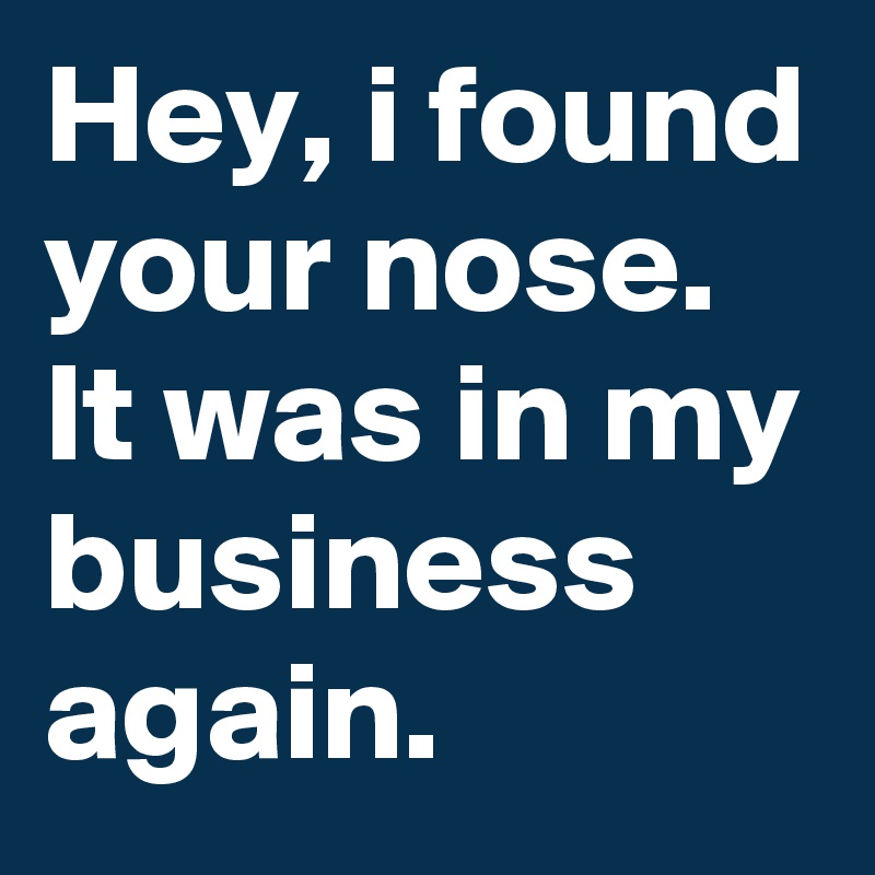 Hey, i found your nose.
It was in my business again.
