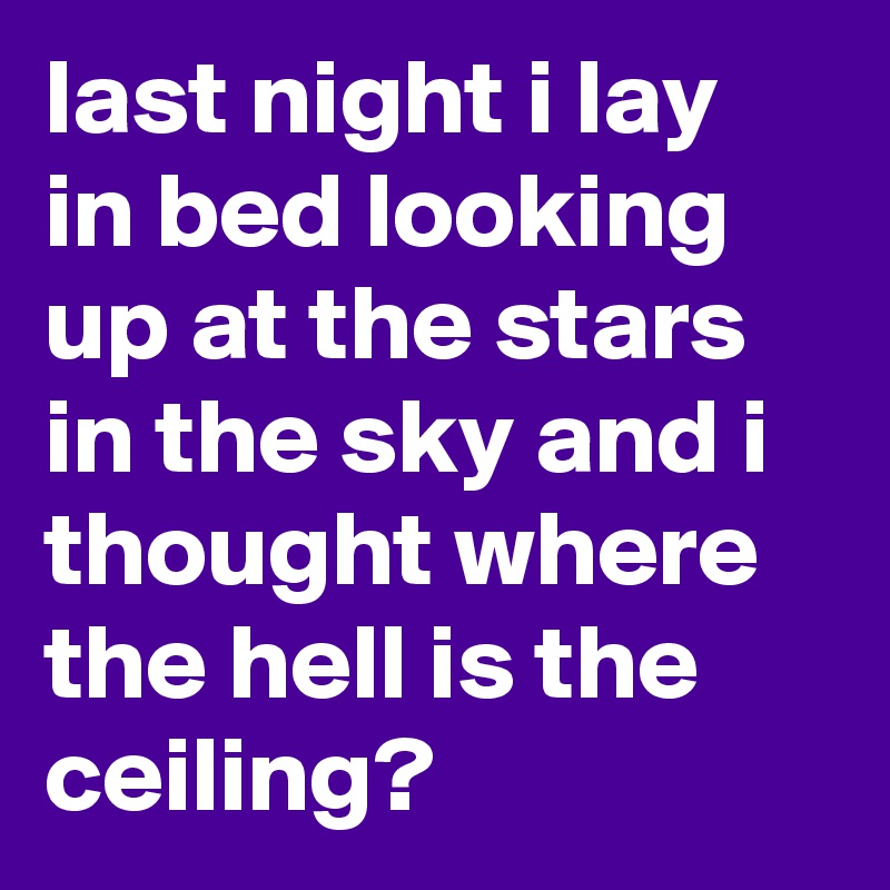last night i lay in bed looking up at the stars in the sky and i thought where the hell is the ceiling?