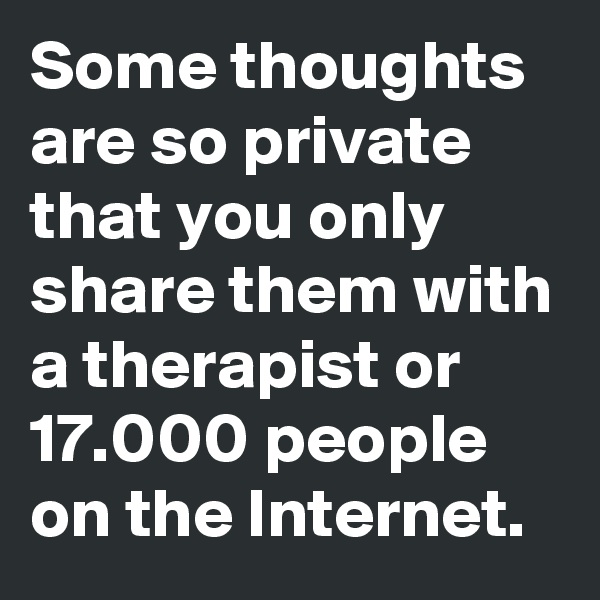 Some thoughts are so private that you only share them with a therapist or 17.000 people on the Internet.