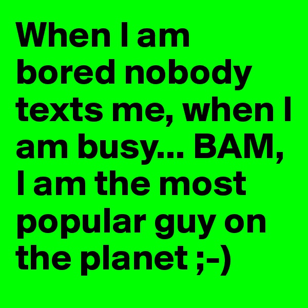 When I am bored nobody texts me, when I am busy... BAM, I am the most popular guy on the planet ;-)