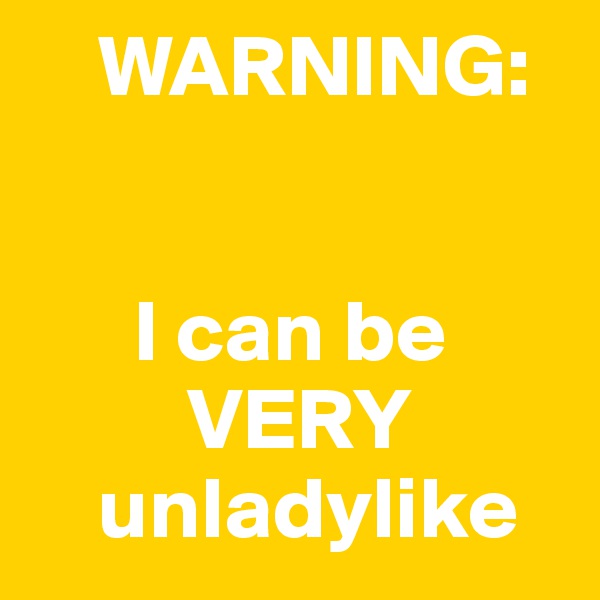     WARNING:


      I can be
         VERY
    unladylike