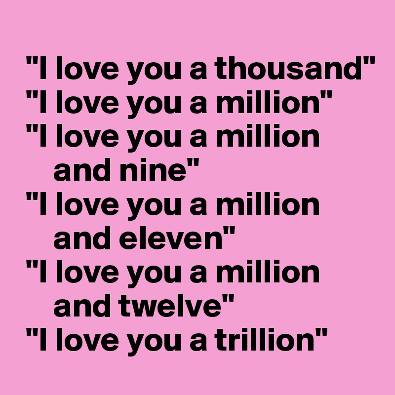 
 "I love you a thousand"
 "I love you a million"
 "I love you a million
     and nine"
 "I love you a million
     and eleven"
 "I love you a million
     and twelve"
 "I love you a trillion"
