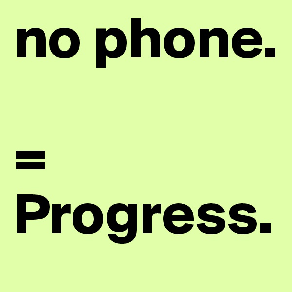 no phone. 

=
Progress.