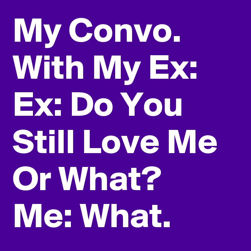 My Convo. With My Ex:
Ex: Do You Still Love Me Or What?
Me: What.